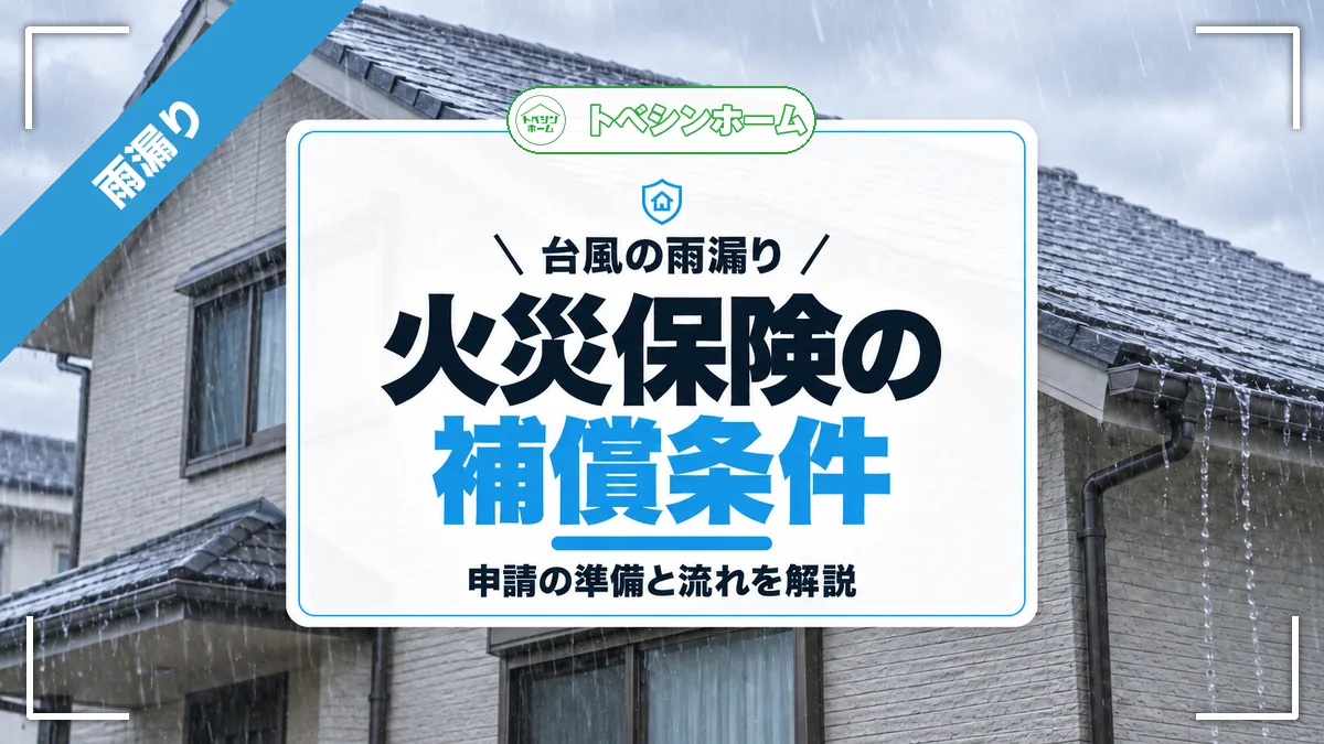 台風の雨漏り｜火災保険の補償条件｜申請の準備と流れを解説（トベシンホームのコラム「台風で雨漏りしたら火災保険は使える？補償条件と申請の流れも解説」のアイキャッチ画像）